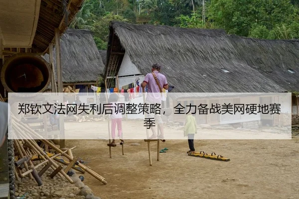郑钦文法网失利后调整策略，全力备战美网硬地赛季
