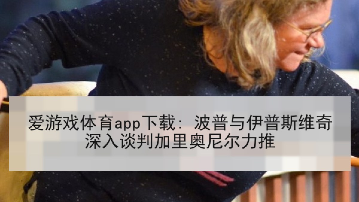 爱游戏体育app下载: 波普与伊普斯维奇深入谈判加里奥尼尔力推