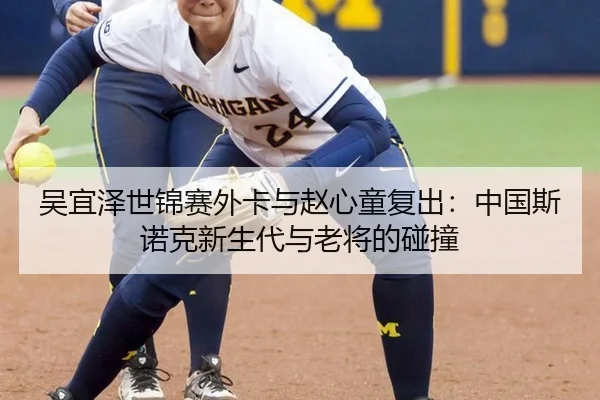 吴宜泽世锦赛外卡与赵心童复出：中国斯诺克新生代与老将的碰撞