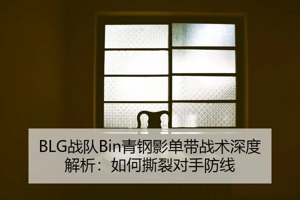 BLG战队Bin青钢影单带战术深度解析：如何撕裂对手防线