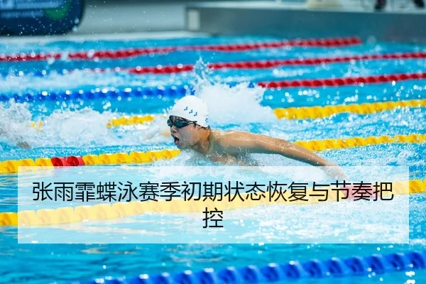 张雨霏蝶泳赛季初期状态恢复与节奏把控