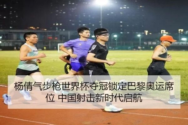 杨倩气步枪世界杯夺冠锁定巴黎奥运席位 中国射击新时代启航