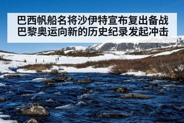 巴西帆船名将沙伊特宣布复出备战巴黎奥运向新的历史纪录发起冲击
