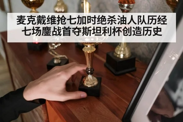 麦克戴维抢七加时绝杀油人队历经七场鏖战首夺斯坦利杯创造历史