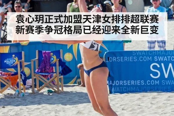 袁心玥正式加盟天津女排排超联赛新赛季争冠格局已经迎来全新巨变